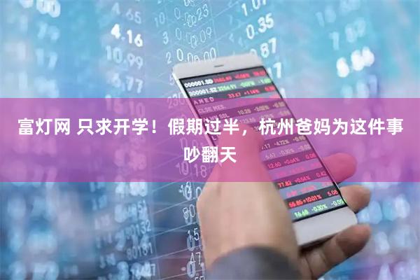 富灯网 只求开学！假期过半，杭州爸妈为这件事吵翻天