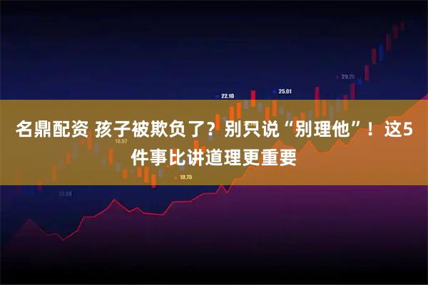 名鼎配资 孩子被欺负了？别只说“别理他”！这5件事比讲道理更重要