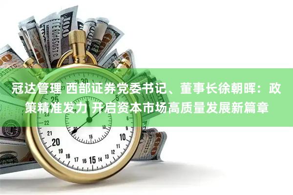 冠达管理 西部证券党委书记、董事长徐朝晖：政策精准发力 开启资本市场高质量发展新篇章
