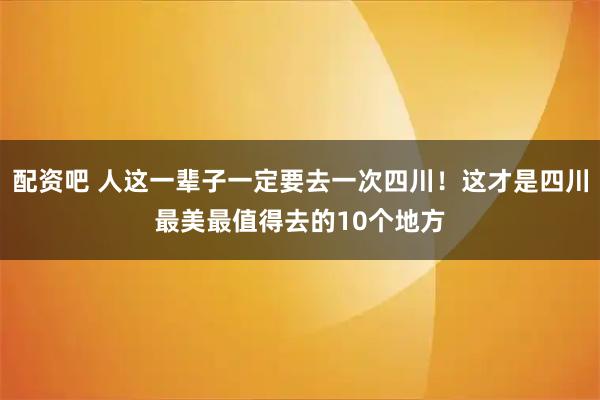 配资吧 人这一辈子一定要去一次四川！这才是四川最美最值得去的10个地方
