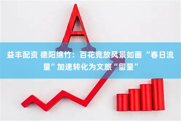 益丰配资 德阳绵竹：百花竞放风景如画 “春日流量”加速转化为文旅“留量”