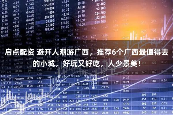 启点配资 避开人潮游广西，推荐6个广西最值得去的小城，好玩又好吃，人少景美！