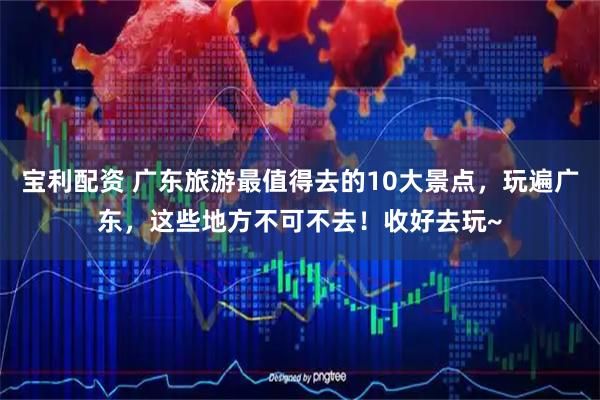 宝利配资 广东旅游最值得去的10大景点，玩遍广东，这些地方不可不去！收好去玩~