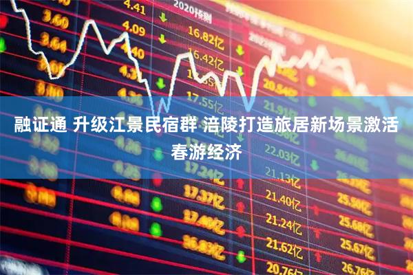 融证通 升级江景民宿群 涪陵打造旅居新场景激活春游经济