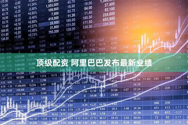 顶级配资 阿里巴巴发布最新业绩