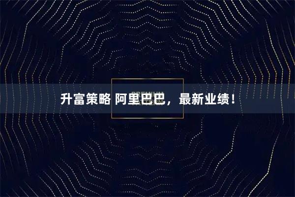升富策略 阿里巴巴，最新业绩！