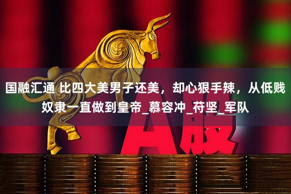国融汇通 比四大美男子还美，却心狠手辣，从低贱奴隶一直做到皇帝_慕容冲_苻坚_军队