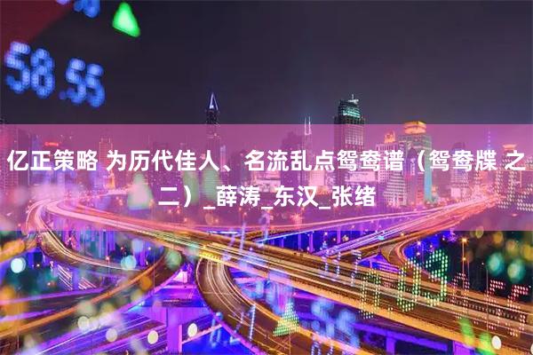 亿正策略 为历代佳人、名流乱点鸳鸯谱（鸳鸯牒 之二）_薛涛_东汉_张绪