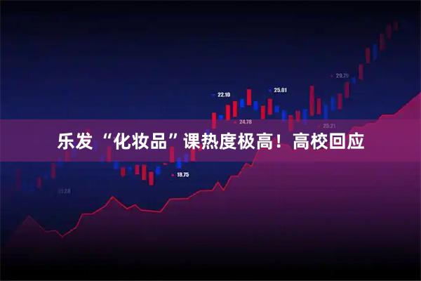 乐发 “化妆品”课热度极高！高校回应