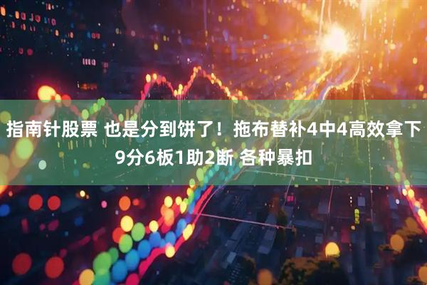 指南针股票 也是分到饼了！拖布替补4中4高效拿下9分6板1助2断 各种暴扣