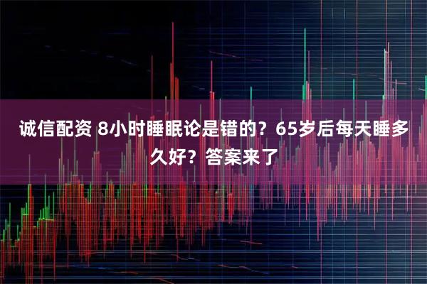 诚信配资 8小时睡眠论是错的？65岁后每天睡多久好？答案来了