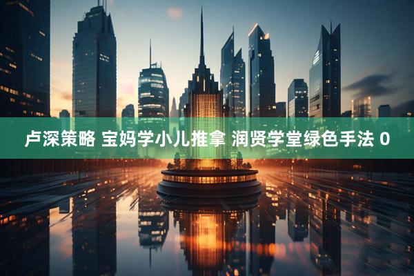 卢深策略 宝妈学小儿推拿 润贤学堂绿色手法 0