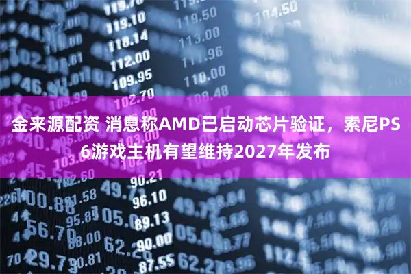 金来源配资 消息称AMD已启动芯片验证，索尼PS6游戏主机有望维持2027年发布