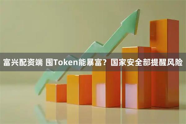 富兴配资端 囤Token能暴富？国家安全部提醒风险