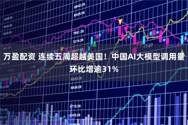 万盈配资 连续五周超越美国！中国AI大模型调用量环比增逾31%