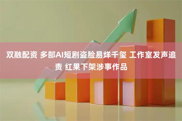 双融配资 多部AI短剧盗脸易烊千玺 工作室发声追责 红果下架涉事作品