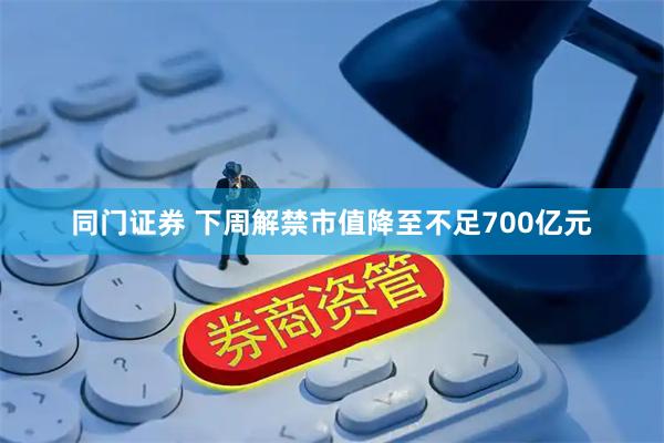 同门证券 下周解禁市值降至不足700亿元