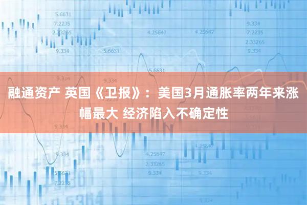 融通资产 英国《卫报》：美国3月通胀率两年来涨幅最大 经济陷入不确定性