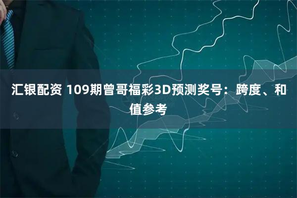 汇银配资 109期曾哥福彩3D预测奖号：跨度、和值参考