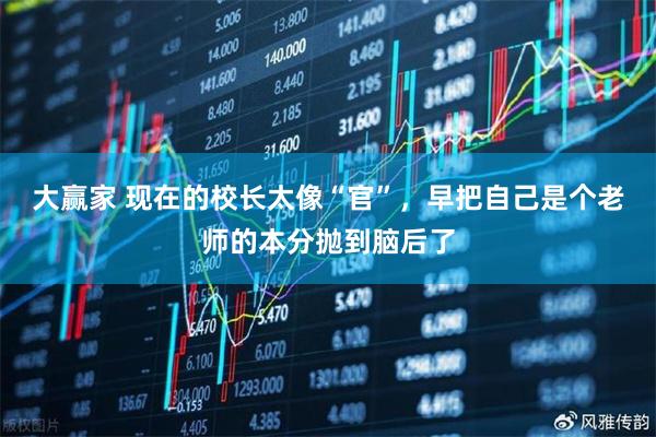 大赢家 现在的校长太像“官”，早把自己是个老师的本分抛到脑后了
