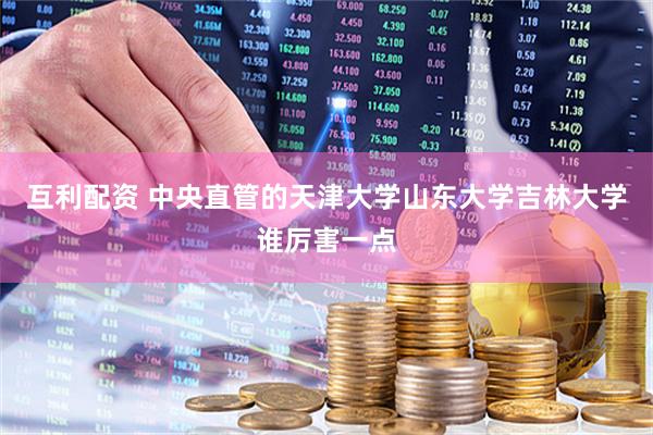 互利配资 中央直管的天津大学山东大学吉林大学谁厉害一点