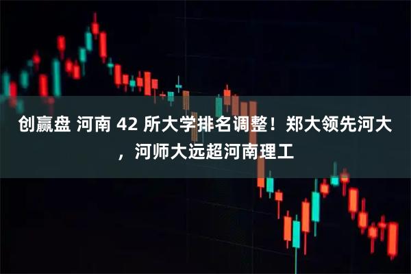 创赢盘 河南 42 所大学排名调整！郑大领先河大，河师大远超河南理工