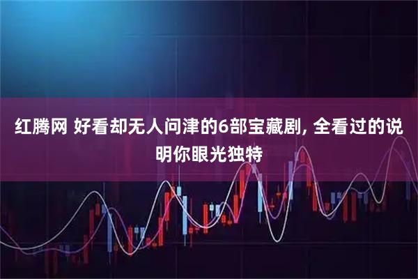 红腾网 好看却无人问津的6部宝藏剧, 全看过的说明你眼光独特