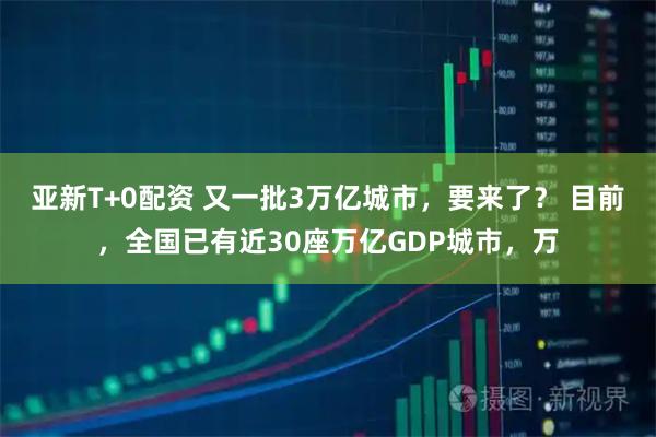 亚新T+0配资 又一批3万亿城市，要来了？ 目前，全国已有近30座万亿GDP城市，万