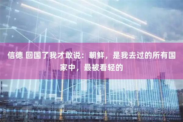 信德 回国了我才敢说：朝鲜，是我去过的所有国家中，最被看轻的