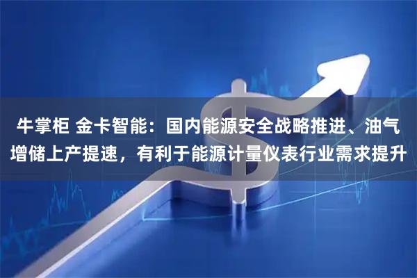 牛掌柜 金卡智能：国内能源安全战略推进、油气增储上产提速，有利于能源计量仪表行业需求提升