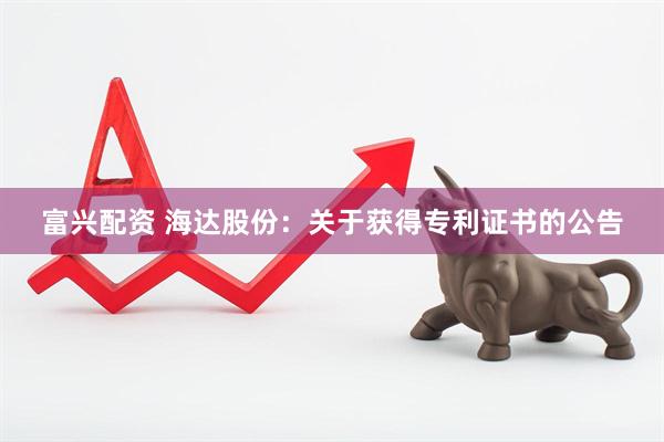 富兴配资 海达股份：关于获得专利证书的公告