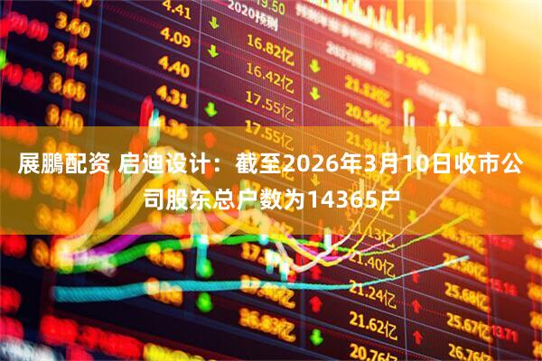 展鵬配资 启迪设计：截至2026年3月10日收市公司股东总户数为14365户