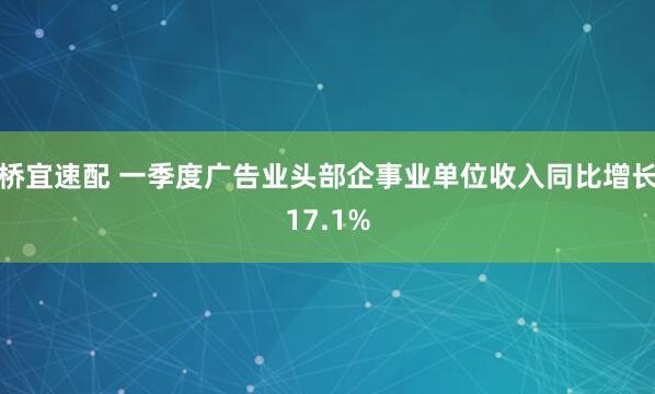 桥宜速配 一季度广告业头部企事业单位收入同比增长17.1%