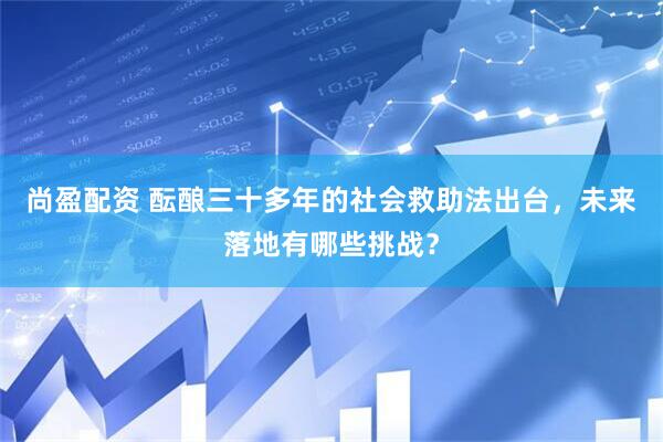 尚盈配资 酝酿三十多年的社会救助法出台,未来落地有哪些挑战?